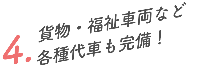 4.貨物・福祉車両など各種代車も完備！