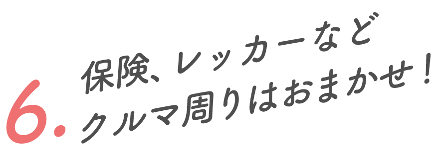 6.保険、レッカーなどクルマ周りはおまかせ！